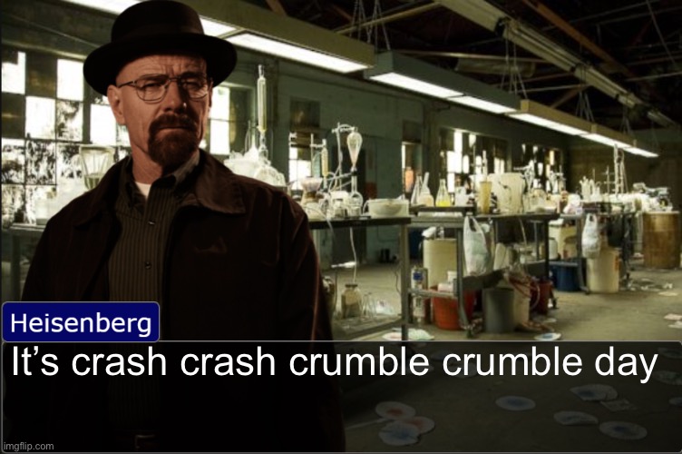 Heisenberg objection template | It’s crash crash crumble crumble day | image tagged in heisenberg objection template | made w/ Imgflip meme maker