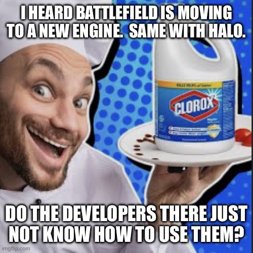 Chef serving clorox | I HEARD BATTLEFIELD IS MOVING TO A NEW ENGINE.  SAME WITH HALO. DO THE DEVELOPERS THERE JUST
NOT KNOW HOW TO USE THEM? | image tagged in chef serving clorox | made w/ Imgflip meme maker