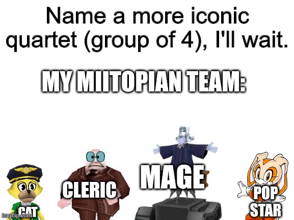 Miitopia go brrrgh | MY MIITOPIAN TEAM:; MAGE; CLERIC; POP STAR; CAT | image tagged in name a more iconic quartet,mii,nintendo,haha yes,ha ha tags go brr | made w/ Imgflip meme maker
