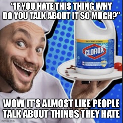 Chef serving clorox | “IF YOU HATE THIS THING WHY DO YOU TALK ABOUT IT SO MUCH?”; WOW IT’S ALMOST LIKE PEOPLE TALK ABOUT THINGS THEY HATE | image tagged in chef serving clorox | made w/ Imgflip meme maker