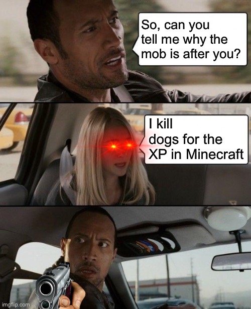 Dogs for XP | So, can you tell me why the mob is after you? I kill dogs for the XP in Minecraft | image tagged in memes,the rock driving | made w/ Imgflip meme maker
