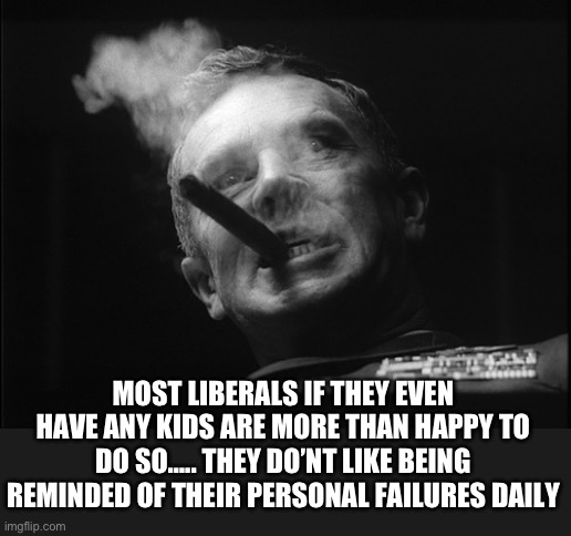 General Ripper (Dr. Strangelove) | MOST LIBERALS IF THEY EVEN HAVE ANY KIDS ARE MORE THAN HAPPY TO DO SO….. THEY DO’NT LIKE BEING REMINDED OF THEIR PERSONAL FAILURES DAILY | image tagged in general ripper dr strangelove | made w/ Imgflip meme maker
