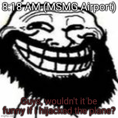 for any people in the western worl | 8:18 AM (MSMG Airport); Guys, wouldn't it be funny if i hijacked the plane? | image tagged in bearded trollface | made w/ Imgflip meme maker