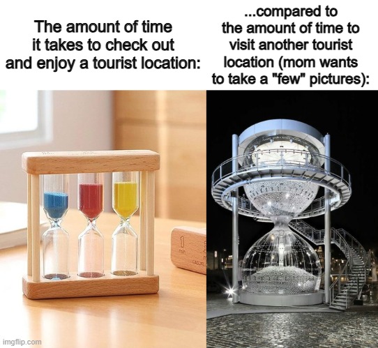 Fr tho, it takes an additional hour or 2, depending where we're visiting x_x | ...compared to the amount of time to visit another tourist location (mom wants to take a "few" pictures):; The amount of time it takes to check out and enjoy a tourist location: | image tagged in small and big hourglass | made w/ Imgflip meme maker