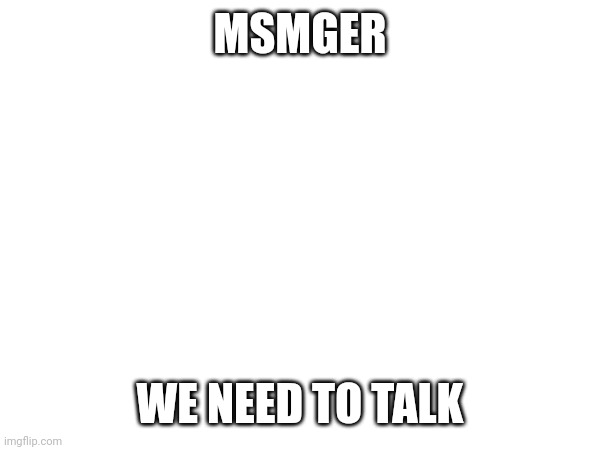 MSMGER; WE NEED TO TALK | made w/ Imgflip meme maker