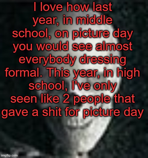 . | I love how last year, in middle school, on picture day you would see almost everybody dressing formal. This year, in high school, I've only seen like 2 people that gave a shit for picture day | image tagged in skull | made w/ Imgflip meme maker