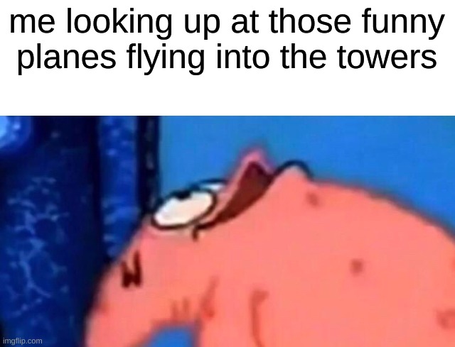 9/11 | me looking up at those funny planes flying into the towers | image tagged in patrick looking up,9/11 | made w/ Imgflip meme maker
