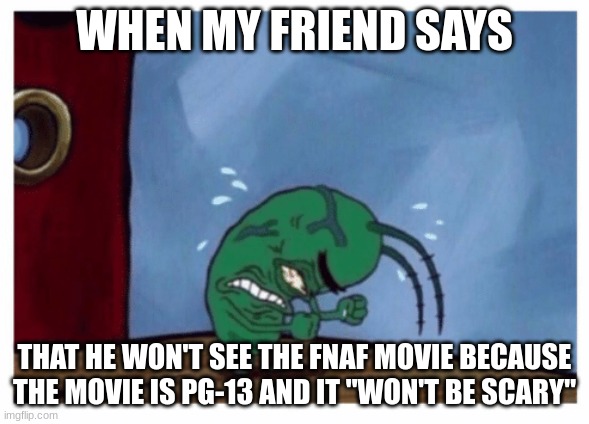 Quit being an ungrateful little b*tch and be happy this movie is happening. | WHEN MY FRIEND SAYS; THAT HE WON'T SEE THE FNAF MOVIE BECAUSE THE MOVIE IS PG-13 AND IT "WON'T BE SCARY" | image tagged in plankton angry,fnaf | made w/ Imgflip meme maker