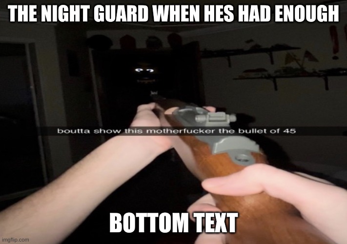 Boutta  to show this mf the bullet of 45 | THE NIGHT GUARD WHEN HES HAD ENOUGH; BOTTOM TEXT | image tagged in boutta to show this mf the bullet of 45 | made w/ Imgflip meme maker