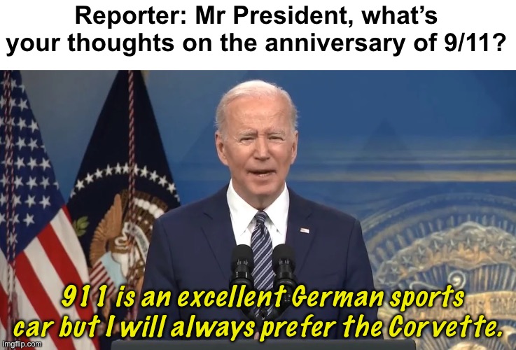 Joe is a brilliant man | Reporter: Mr President, what’s your thoughts on the anniversary of 9/11? 911 is an excellent German sports car but I will always prefer the Corvette. | image tagged in joe biden press conference,politics lol,memes | made w/ Imgflip meme maker