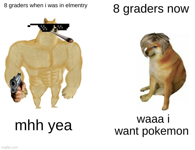 Buff Doge vs. Cheems | 8 graders when i was in elmentry; 8 graders now; mhh yea; waaa i want pokemon | image tagged in memes,buff doge vs cheems | made w/ Imgflip meme maker