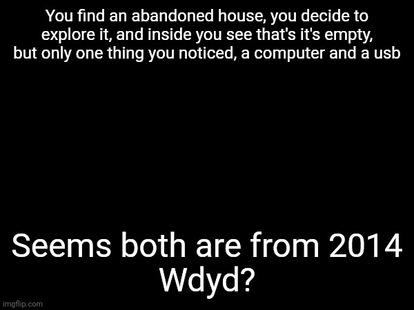 No joke ocs | You find an abandoned house, you decide to explore it, and inside you see that's it's empty, but only one thing you noticed, a computer and a usb; Seems both are from 2014
Wdyd? | made w/ Imgflip meme maker