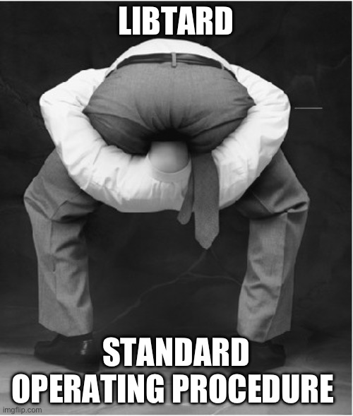 head in ass bigger | LIBTARD STANDARD OPERATING PROCEDURE | image tagged in head in ass bigger | made w/ Imgflip meme maker