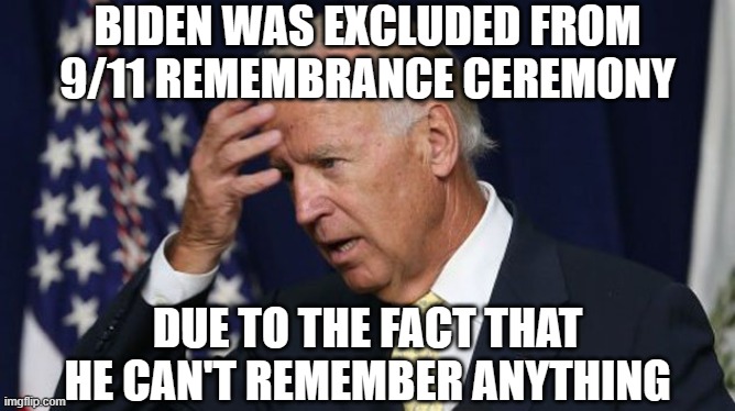 Joe Biden worries | BIDEN WAS EXCLUDED FROM 9/11 REMEMBRANCE CEREMONY; DUE TO THE FACT THAT HE CAN'T REMEMBER ANYTHING | image tagged in joe biden worries | made w/ Imgflip meme maker