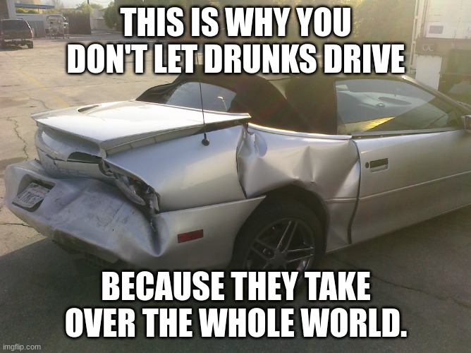 Drunks shouldn't drive | THIS IS WHY YOU DON'T LET DRUNKS DRIVE; BECAUSE THEY TAKE OVER THE WHOLE WORLD. | image tagged in wrecked camaro,drunk | made w/ Imgflip meme maker