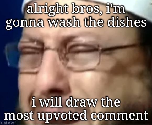 i swear to god if ONE OF YO- | alright bros, i'm gonna wash the dishes; i will draw the most upvoted comment | image tagged in crying sheikh | made w/ Imgflip meme maker