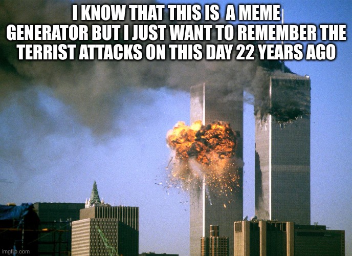 911 9/11 twin towers impact | I KNOW THAT THIS IS  A MEME GENERATOR BUT I JUST WANT TO REMEMBER THE TERRIST ATTACKS ON THIS DAY 22 YEARS AGO | image tagged in 911 9/11 twin towers impact | made w/ Imgflip meme maker