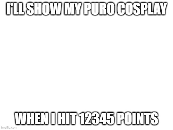 12345 points | I'LL SHOW MY PURO COSPLAY; WHEN I HIT 12345 POINTS | made w/ Imgflip meme maker