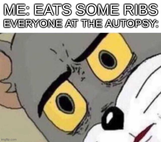 mmm these are good ribs | ME: EATS SOME RIBS; EVERYONE AT THE AUTOPSY: | image tagged in tom cat unsettled close up,food,dead,unsettled tom,death,dark humor | made w/ Imgflip meme maker