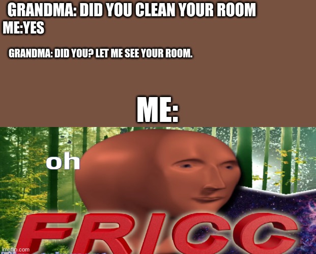 Im going to die today | GRANDMA: DID YOU CLEAN YOUR ROOM; ME:YES; GRANDMA: DID YOU? LET ME SEE YOUR ROOM. ME: | image tagged in meme man oh fricc | made w/ Imgflip meme maker
