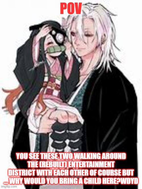 knowledge of the entertainment district arc required | POV; YOU SEE THESE TWO WALKING AROUND THE (REBUILT) ENTERTAINMENT DISTRICT WITH EACH OTHER OF COURSE BUT ... WHY WOULD YOU BRING A CHILD HERE?WDYD | image tagged in uzui 3 | made w/ Imgflip meme maker