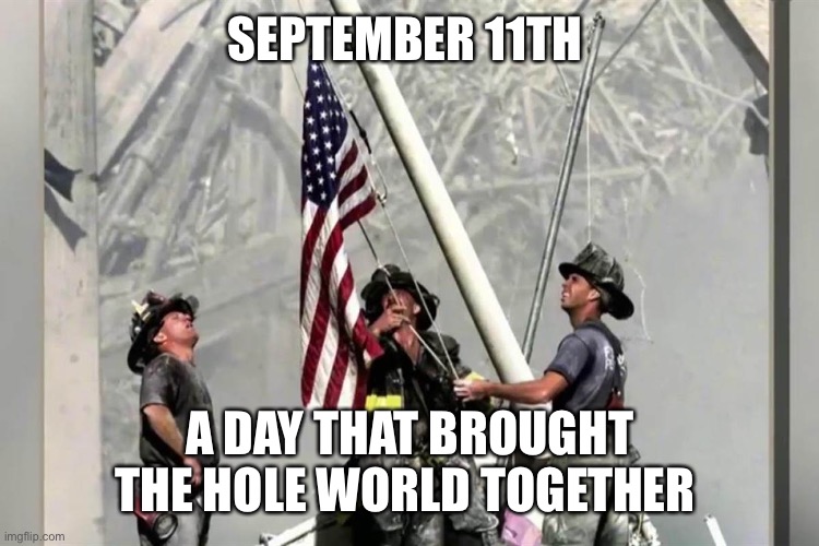 9/11 | SEPTEMBER 11TH; A DAY THAT BROUGHT THE HOLE WORLD TOGETHER | image tagged in 9/11 | made w/ Imgflip meme maker