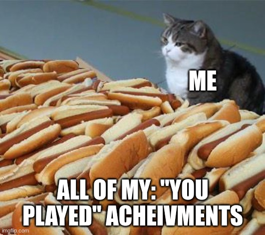 Too many hot dogs | ME ALL OF MY: "YOU PLAYED" ACHEIVMENTS | image tagged in too many hot dogs | made w/ Imgflip meme maker