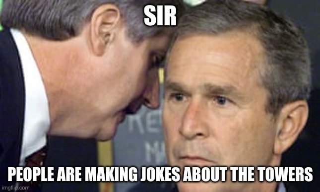 Seriously, stop | SIR; PEOPLE ARE MAKING JOKES ABOUT THE TOWERS | image tagged in george bush 9/11,9/11,funny | made w/ Imgflip meme maker