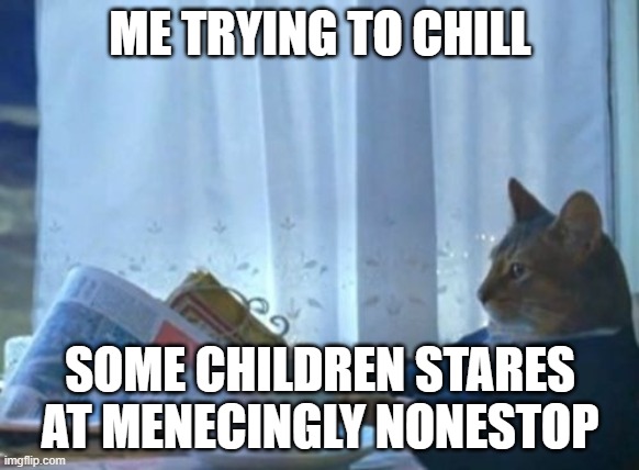 I Should Buy A Boat Cat | ME TRYING TO CHILL; SOME CHILDREN STARES AT MENECINGLY NONESTOP | image tagged in memes,i should buy a boat cat,funny,funny memes | made w/ Imgflip meme maker
