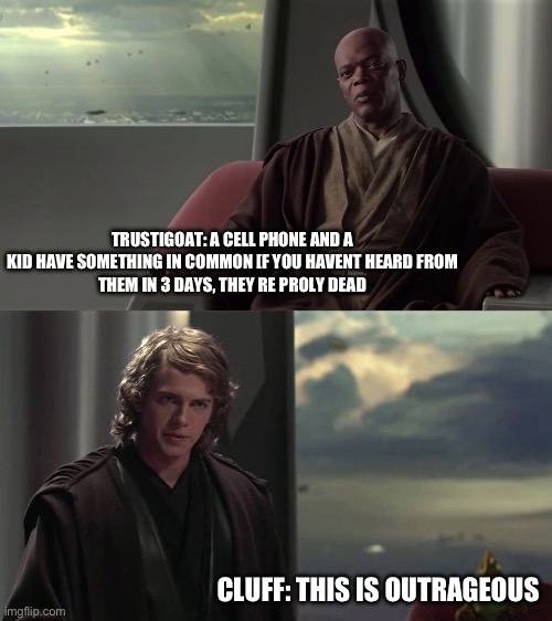 Anakin this is outrageous | TRUSTIGOAT: A CELL PHONE AND A
KID HAVE SOMETHING IN COMMON [F YOU HAVENT HEARD FROM
THEM IN 3 DAYS, THEY RE PROLY DEAD CLUFF: THIS IS OUTRA | image tagged in anakin this is outrageous | made w/ Imgflip meme maker