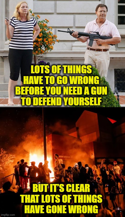 2nd Amendment, I get it now! | LOTS OF THINGS
HAVE TO GO WRONG
BEFORE YOU NEED A GUN
TO DEFEND YOURSELF; BUT IT’S CLEAR
THAT LOTS OF THINGS
HAVE GONE WRONG | image tagged in 2nd amendment | made w/ Imgflip meme maker