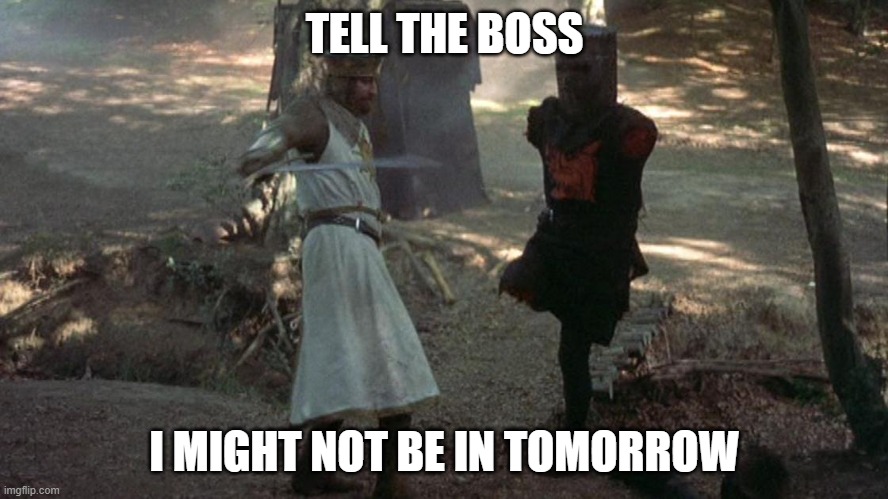 Black Knight | TELL THE BOSS; I MIGHT NOT BE IN TOMORROW | image tagged in black knight | made w/ Imgflip meme maker