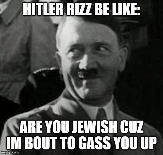 rizz | HITLER RIZZ BE LIKE:; ARE YOU JEWISH CUZ IM BOUT TO GASS YOU UP | image tagged in hitler laugh | made w/ Imgflip meme maker