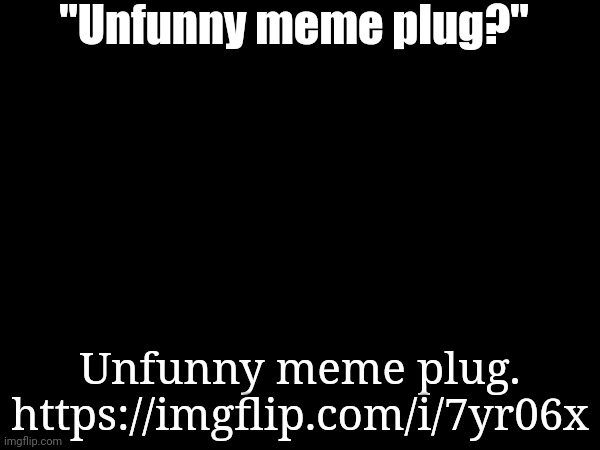 "Unfunny meme plug?"; Unfunny meme plug.
https://imgflip.com/i/7yr06x | made w/ Imgflip meme maker