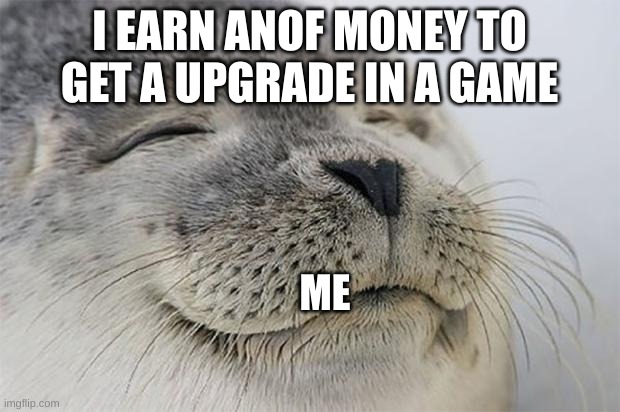 me | I EARN ANOF MONEY TO GET A UPGRADE IN A GAME; ME | image tagged in memes,satisfied seal | made w/ Imgflip meme maker