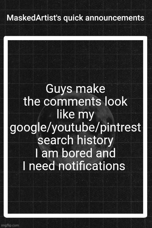:> | Guys make the comments look like my google/youtube/pintrest search history I am bored and I need notifications | image tagged in anartistwithamask's quick announcements | made w/ Imgflip meme maker