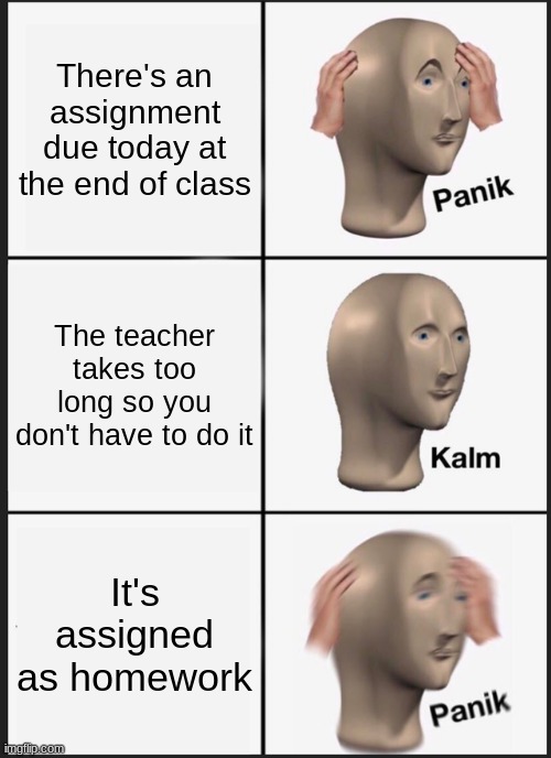 The worst thing to happen in class | There's an assignment due today at the end of class; The teacher takes too long so you don't have to do it; It's assigned as homework | image tagged in memes,panik kalm panik | made w/ Imgflip meme maker