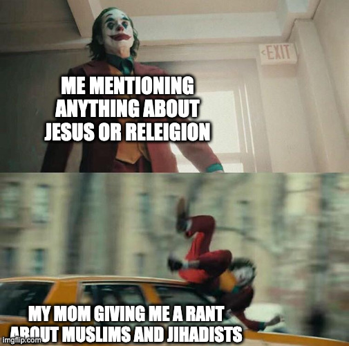 my mom mean :( | ME MENTIONING ANYTHING ABOUT JESUS OR RELEIGION; MY MOM GIVING ME A RANT ABOUT MUSLIMS AND JIHADISTS | image tagged in joaquin phoenix joker car | made w/ Imgflip meme maker