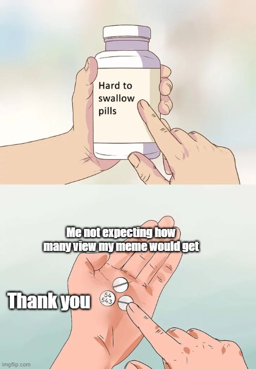 Me not expecting how many views my last meme would get | Me not expecting how many view my meme would get; Thank you | image tagged in memes,hard to swallow pills | made w/ Imgflip meme maker