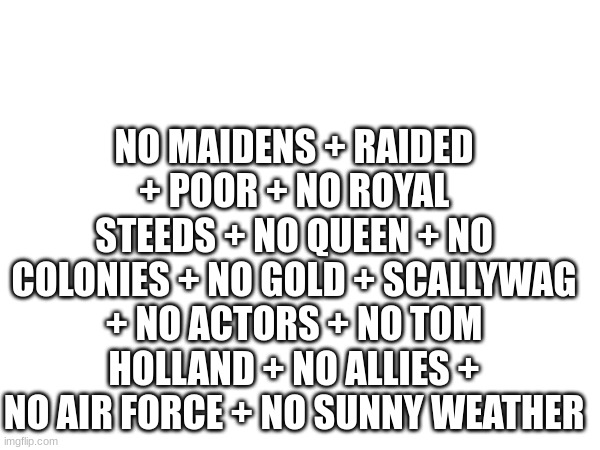 NO MAIDENS + RAIDED + POOR + NO ROYAL STEEDS + NO QUEEN + NO COLONIES + NO GOLD + SCALLYWAG + NO ACTORS + NO TOM HOLLAND + NO ALLIES + NO AIR FORCE + NO SUNNY WEATHER | made w/ Imgflip meme maker