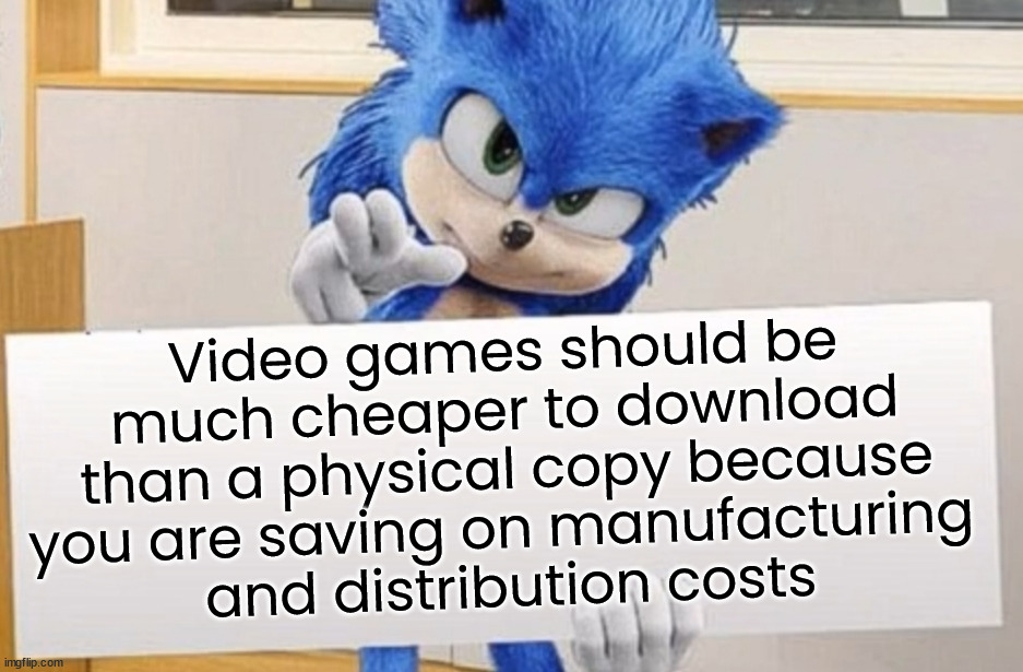 Sonic holding sign | Video games should be much cheaper to download than a physical copy because you are saving on manufacturing 
and distribution costs | image tagged in sonic holding sign,gaming | made w/ Imgflip meme maker