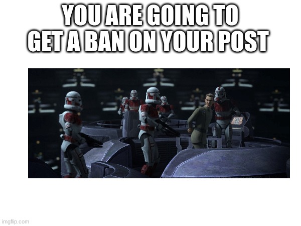 YOU ARE GOING TO GET A BAN ON YOUR POST | made w/ Imgflip meme maker