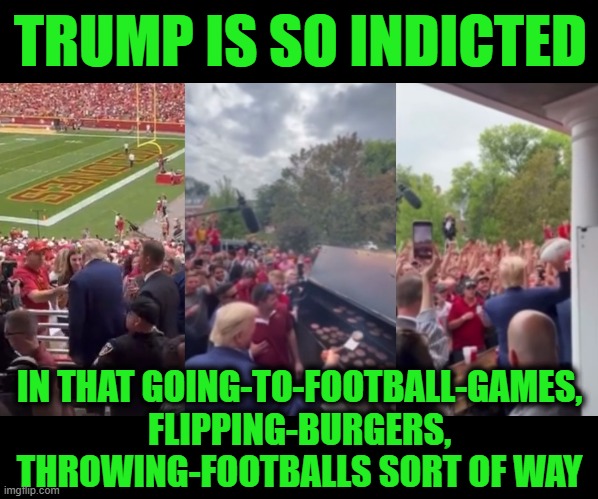 Meanwhile in Indictment World | TRUMP IS SO INDICTED; IN THAT GOING-TO-FOOTBALL-GAMES, FLIPPING-BURGERS, THROWING-FOOTBALLS SORT OF WAY | image tagged in trump,indictment | made w/ Imgflip meme maker
