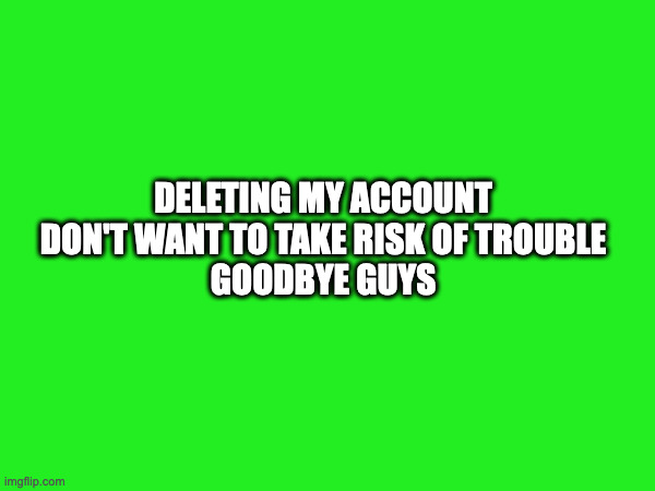 DELETING MY ACCOUNT
DON'T WANT TO TAKE RISK OF TROUBLE
GOODBYE GUYS | made w/ Imgflip meme maker