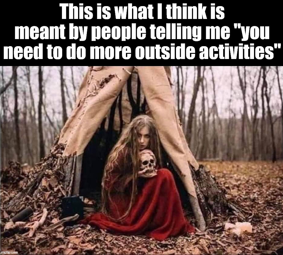 This is what I think is meant by people telling me "you need to do more outside activities" | made w/ Imgflip meme maker