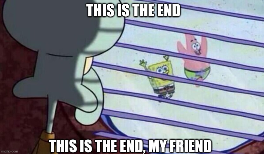 Spongebob looking out window | THIS IS THE END; THIS IS THE END, MY FRIEND | image tagged in spongebob looking out window | made w/ Imgflip meme maker