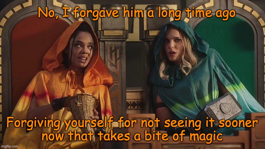 Girl Talk | No, I forgave him a long time ago; Forgiving yourself for not seeing it sooner
now that takes a bite of magic | image tagged in girl talk | made w/ Imgflip meme maker