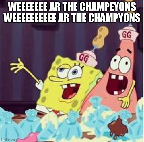 drunk spongbob | WEEEEEEE AR THE CHAMPEYONS WEEEEEEEEEE AR THE CHAMPYONS | image tagged in drunk spongbob | made w/ Imgflip meme maker