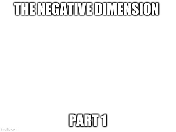 . | THE NEGATIVE DIMENSION; PART 1 | made w/ Imgflip meme maker