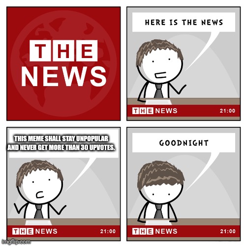 the news | THIS MEME SHALL STAY UNPOPULAR AND NEVER GET MORE THAN 30 UPVOTES. | image tagged in the news | made w/ Imgflip meme maker